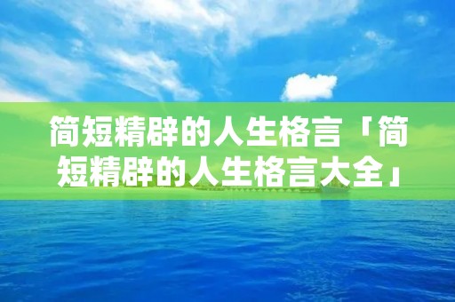 简短精辟的人生格言「简短精辟的人生格言大全」