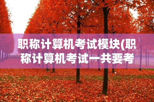 职称计算机考试模块(职称计算机考试一共要考多少模块) 职称计算机考试模块(职称计算机考试一共要考多少模块)