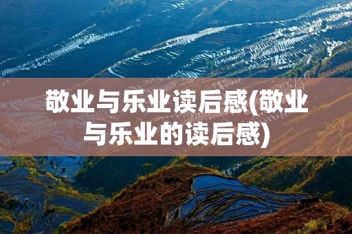 敬业与乐业读后感(敬业与乐业的读后感) 敬业与乐业读后感(敬业与乐业的读后感)