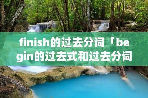 finish的过去分词「begin的过去式和过去分词」