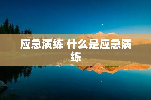 应急演练 什么是应急演练 应急演练 什么是应急演练