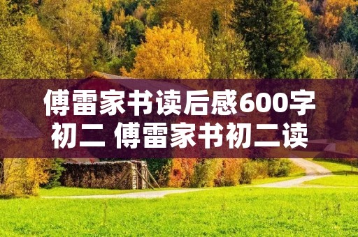 傅雷家书读后感600字初二 傅雷家书初二读后感600字 傅雷家书读后感600字初二 傅雷家书初二读后感600字