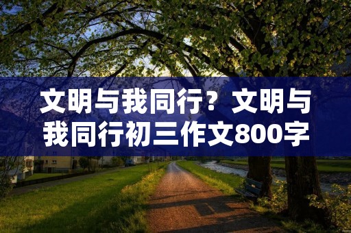 文明与我同行?文明与我同行初三作文800字5篇 文明与我同行?文明与我同行初三作文800字5篇
