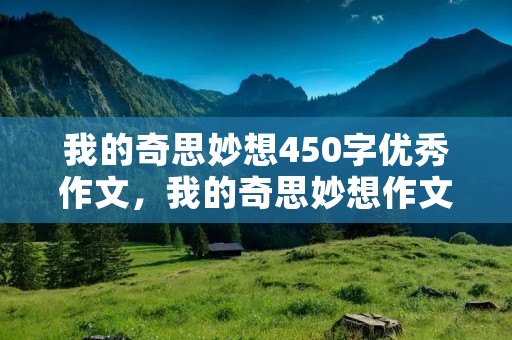 我的奇思妙想450字优秀作文,我的奇思妙想作文450字10篇 我的奇思妙想450字优秀作文,我的奇思妙想作文450字10篇