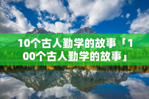 10个古人勤学的故事「100个古人勤学的故事」