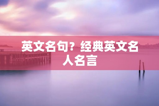 英文名句?经典英文名人名言 英文名句?经典英文名人名言