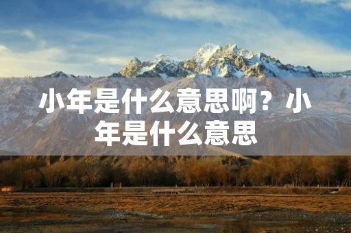 小年是什么意思啊?小年是什么意思 小年是什么意思啊?小年是什么意思