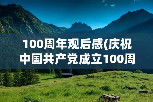 100周年观后感(庆祝中国共产党成立100周年观后感范文三篇) 100周年观后感(庆祝中国共产党成立100周年观后感范文三篇)