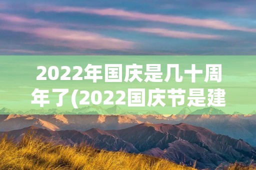 2022年国庆是几十周年了(2022国庆节是建国多少周年) 2022年国庆是几十周年了(2022国庆节是建国多少周年)