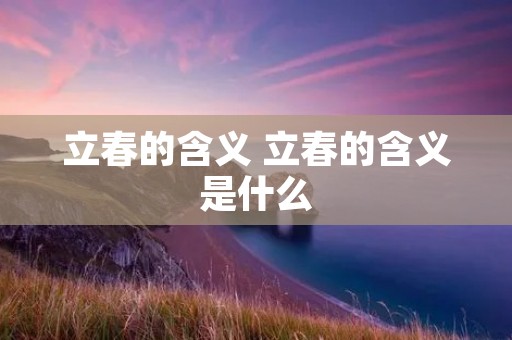 立春的含义 立春的含义是什么 立春的含义 立春的含义是什么