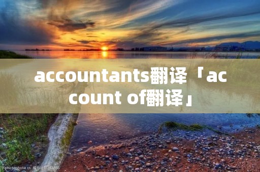 accountants翻译「account of翻译」 accountants翻译「account of翻译」
