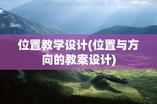 位置教学设计(位置与方向的教案设计) 位置教学设计(位置与方向的教案设计)