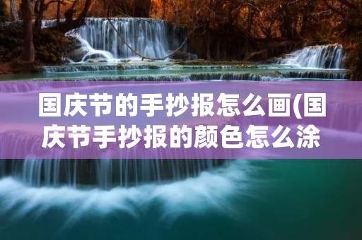 国庆节的手抄报怎么画(国庆节手抄报的颜色怎么涂) 国庆节的手抄报怎么画(国庆节手抄报的颜色怎么涂)