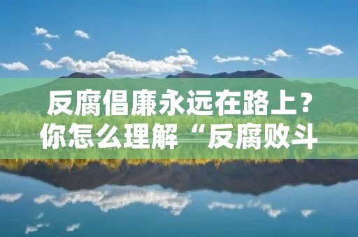 反腐倡廉永远在路上？你怎么理解“反**斗争永远在路上”的含义