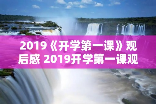 2019《开学第一课》观后感 2019开学第一课观后感4篇 2019《开学第一课》观后感 2019开学第一课观后感4篇