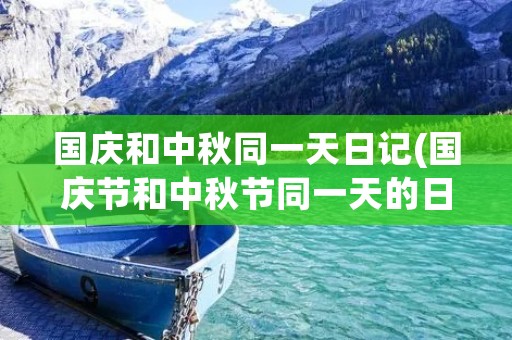国庆和中秋同一天日记(国庆节和中秋节同一天的日记怎么写三年级) 国庆和中秋同一天日记(国庆节和中秋节同一天的日记怎么写三年级)