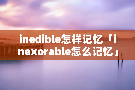 inedible怎样记忆「inexorable怎么记忆」