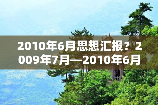 2010年6月思想汇报？2009年7月—2010年6月转正思想汇报