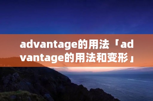 advantage的用法「advantage的用法和变形」