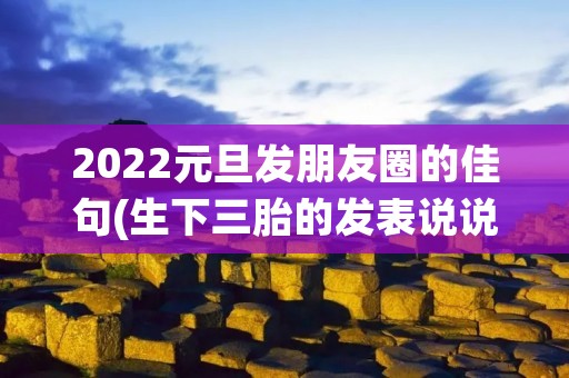 2022元旦发朋友圈的佳句(生下三胎的发表说说,喜得三胎的佳句) 2022元旦发朋友圈的佳句(生下三胎的发表说说,喜得三胎的佳句)