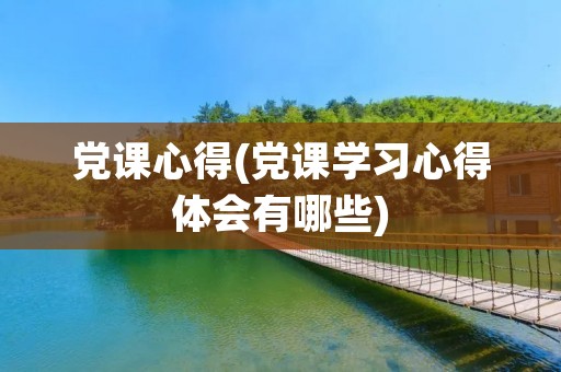 党课心得(党课学习心得体会有哪些) 党课心得(党课学习心得体会有哪些)