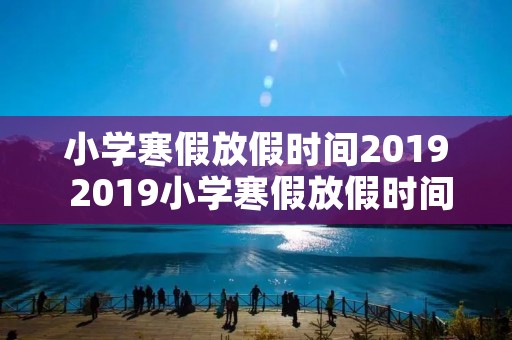 小学寒假放假时间2019 2019小学寒假放假时间 小学寒假放假时间2019 2019小学寒假放假时间