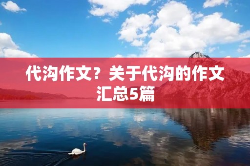 代沟作文?关于代沟的作文汇总5篇