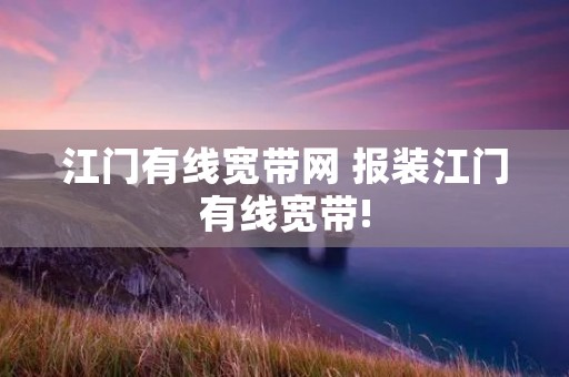 江门有线宽带网 报装江门有线宽带! 江门有线宽带网 报装江门有线宽带!