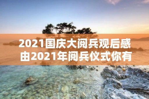 2021国庆大阅兵观后感 由2021年阅兵仪式你有什么联想