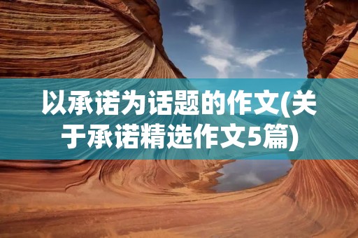 以承诺为话题的作文(关于承诺精选作文5篇) 以承诺为话题的作文(关于承诺精选作文5篇)