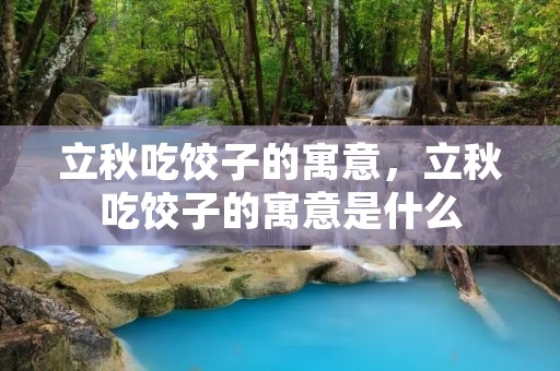 立秋吃饺子的寓意,立秋吃饺子的寓意是什么