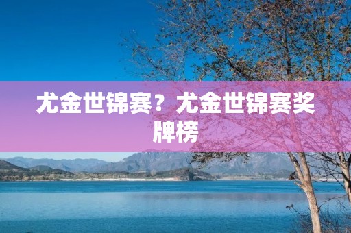 尤金世锦赛?尤金世锦赛奖牌榜 尤金世锦赛?尤金世锦赛奖牌榜