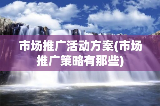 市场推广活动方案(市场推广策略有那些) 市场推广活动方案(市场推广策略有那些)