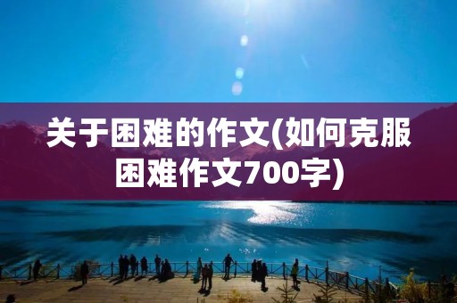 关于困难的作文(如何克服困难作文700字) 关于困难的作文(如何克服困难作文700字)