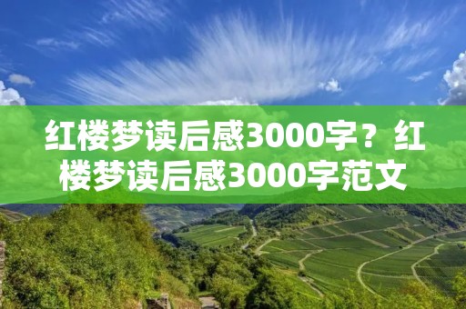 红楼梦读后感3000字？红楼梦读后感3000字范文