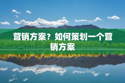 营销方案?如何策划一个营销方案 营销方案?如何策划一个营销方案