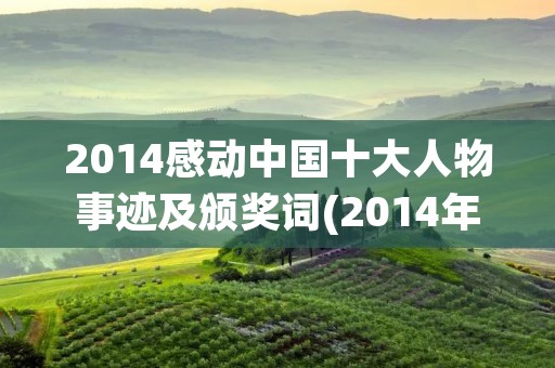 2014感动中国十大人物事迹及颁奖词(2014年感动中国人物十位的颁奖词) 2014感动中国十大人物事迹及颁奖词(2014年感动中国人物十位的颁奖词)