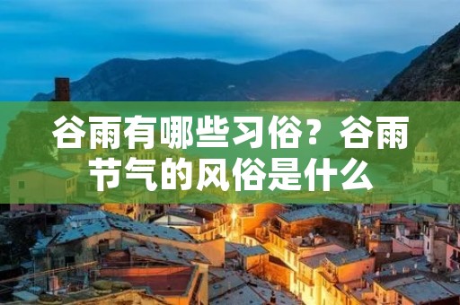 谷雨有哪些习俗?谷雨节气的风俗是什么 谷雨有哪些习俗?谷雨节气的风俗是什么