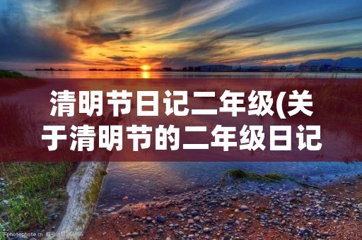 清明节日记二年级(关于清明节的二年级日记6篇) 清明节日记二年级(关于清明节的二年级日记6篇)