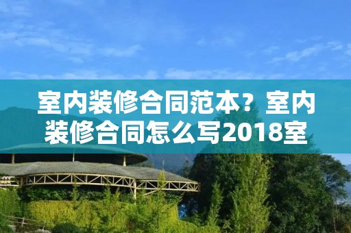 室内装修合同范本?室内装修合同怎么写2018室内装修合同范本 室内装修合同范本?室内装修合同怎么写2018室内装修合同范本