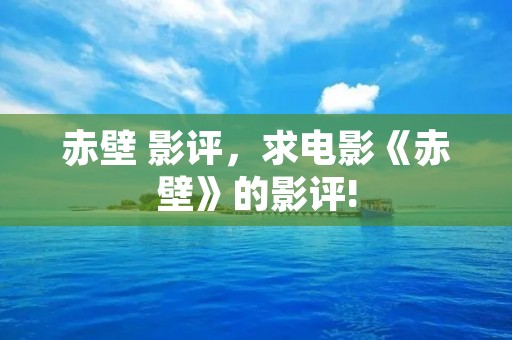赤壁 影评,求电影《赤壁》的影评! 赤壁 影评,求电影《赤壁》的影评!