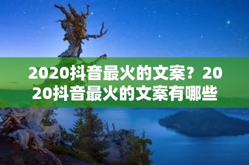 2020抖音最火的文案?2020抖音最火的文案有哪些 2020抖音最火的文案?2020抖音最火的文案有哪些