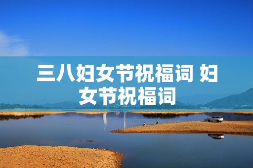 三八妇女节祝福词 妇女节祝福词 三八妇女节祝福词 妇女节祝福词