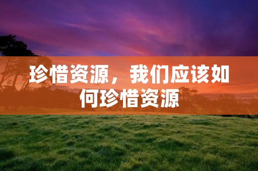珍惜资源,我们应该如何珍惜资源 珍惜资源,我们应该如何珍惜资源