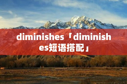 diminishes「diminishes短语搭配」 diminishes「diminishes短语搭配」