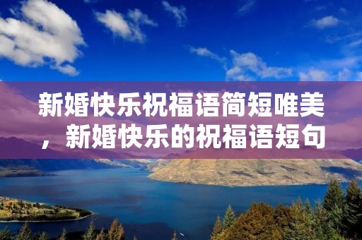 新婚快乐祝福语简短唯美,新婚快乐的祝福语短句 新婚快乐祝福语简短唯美,新婚快乐的祝福语短句