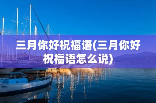 三月你好祝福语(三月你好祝福语怎么说) 三月你好祝福语(三月你好祝福语怎么说)