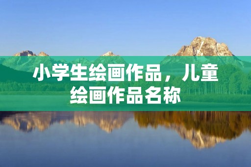 小学生绘画作品,儿童绘画作品名称 小学生绘画作品,儿童绘画作品名称