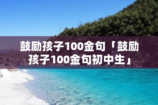 鼓励孩子100金句「鼓励孩子100金句初中生」