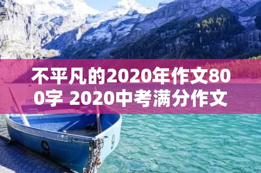 不平凡的2020年作文800字 2020中考满分作文800字：我们可以不完满,但我们努力